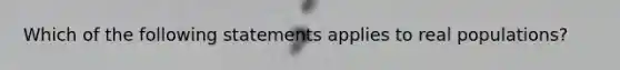 Which of the following statements applies to real populations?