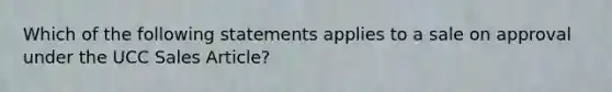 Which of the following statements applies to a sale on approval under the UCC Sales Article?