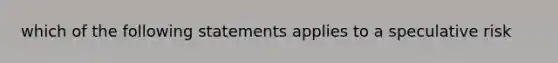 which of the following statements applies to a speculative risk