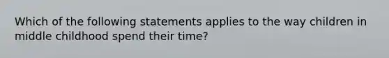 Which of the following statements applies to the way children in middle childhood spend their time?