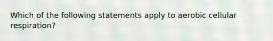 Which of the following statements apply to aerobic cellular respiration?