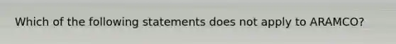 Which of the following statements does not apply to ARAMCO?