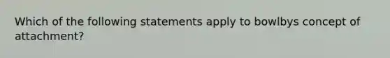 Which of the following statements apply to bowlbys concept of attachment?