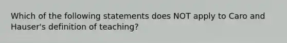 Which of the following statements does NOT apply to Caro and Hauser's definition of teaching?