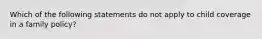 Which of the following statements do not apply to child coverage in a family policy?