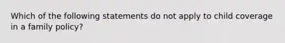 Which of the following statements do not apply to child coverage in a family policy?