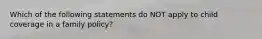 Which of the following statements do NOT apply to child coverage in a family policy?