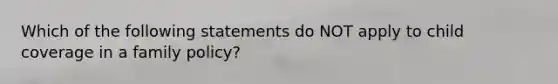 Which of the following statements do NOT apply to child coverage in a family policy?