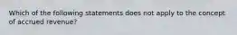 Which of the following statements does not apply to the concept of accrued revenue?