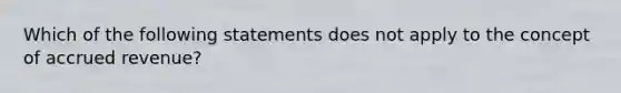 Which of the following statements does not apply to the concept of accrued revenue?