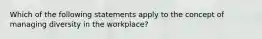 Which of the following statements apply to the concept of managing diversity in the workplace?