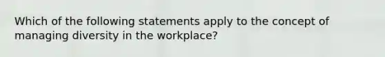 Which of the following statements apply to the concept of managing diversity in the workplace?