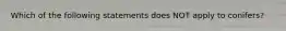 Which of the following statements does NOT apply to conifers?