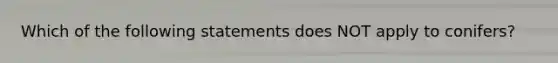 Which of the following statements does NOT apply to conifers?