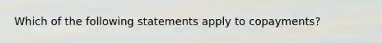 Which of the following statements apply to copayments?