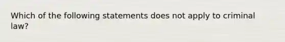 Which of the following statements does not apply to criminal law?