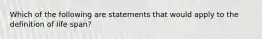 Which of the following are statements that would apply to the definition of life span?