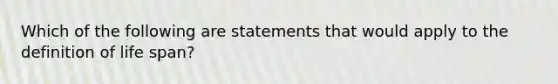 Which of the following are statements that would apply to the definition of life span?