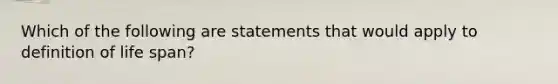 Which of the following are statements that would apply to definition of life span?