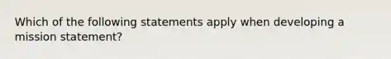 Which of the following statements apply when developing a mission statement?