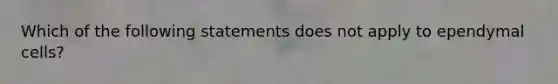 Which of the following statements does not apply to ependymal cells?