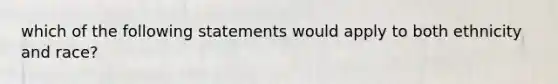 which of the following statements would apply to both ethnicity and race?