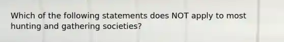 Which of the following statements does NOT apply to most hunting and gathering societies?