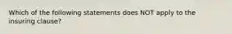 Which of the following statements does NOT apply to the insuring clause?