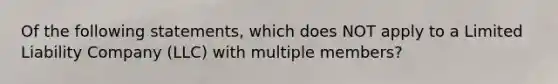 Of the following statements, which does NOT apply to a Limited Liability Company (LLC) with multiple members?