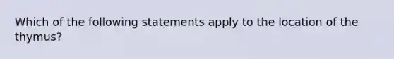 Which of the following statements apply to the location of the thymus?