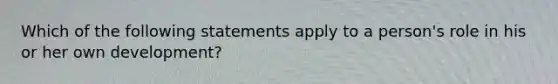 Which of the following statements apply to a person's role in his or her own development?