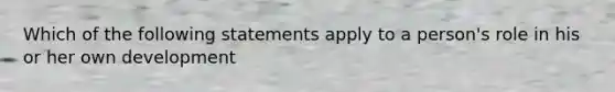 Which of the following statements apply to a person's role in his or her own development