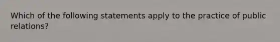 Which of the following statements apply to the practice of public relations?