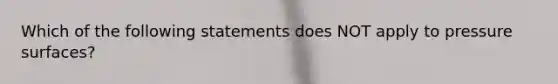 Which of the following statements does NOT apply to pressure surfaces?