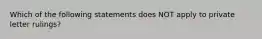 Which of the following statements does NOT apply to private letter rulings?