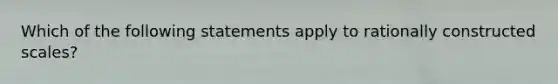 Which of the following statements apply to rationally constructed scales?