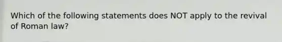 Which of the following statements does NOT apply to the revival of Roman law?