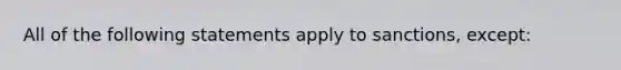 All of the following statements apply to sanctions, except: