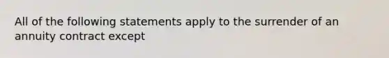 All of the following statements apply to the surrender of an annuity contract except