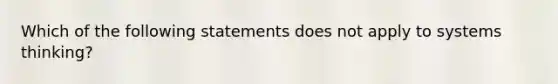 Which of the following statements does not apply to systems thinking?