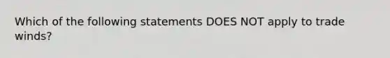 Which of the following statements DOES NOT apply to trade winds?