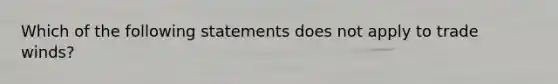 Which of the following statements does not apply to trade winds?