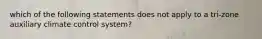 which of the following statements does not apply to a tri-zone auxiliary climate control system?