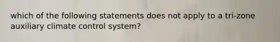 which of the following statements does not apply to a tri-zone auxiliary climate control system?