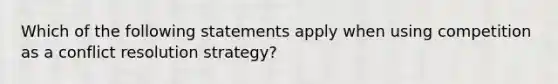 Which of the following statements apply when using competition as a conflict resolution strategy?