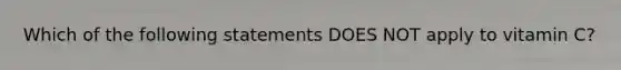 Which of the following statements DOES NOT apply to vitamin C?