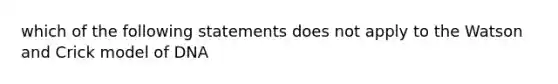 which of the following statements does not apply to the Watson and Crick model of DNA