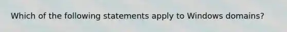 Which of the following statements apply to Windows domains?