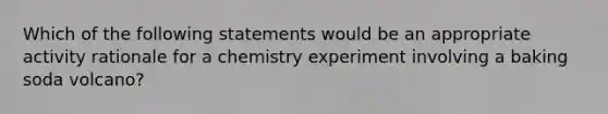 Which of the following statements would be an appropriate activity rationale for a chemistry experiment involving a baking soda volcano?