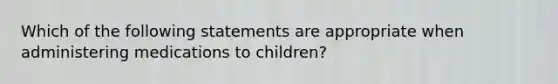 Which of the following statements are appropriate when administering medications to children?